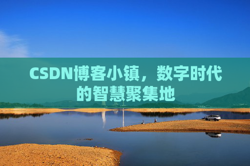 CSDN博客小镇,数字时代的智慧聚集地 CSDN博客小镇,数字时代的智慧聚集地
